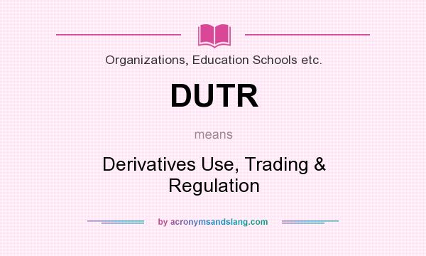 What does DUTR mean? It stands for Derivatives Use, Trading & Regulation