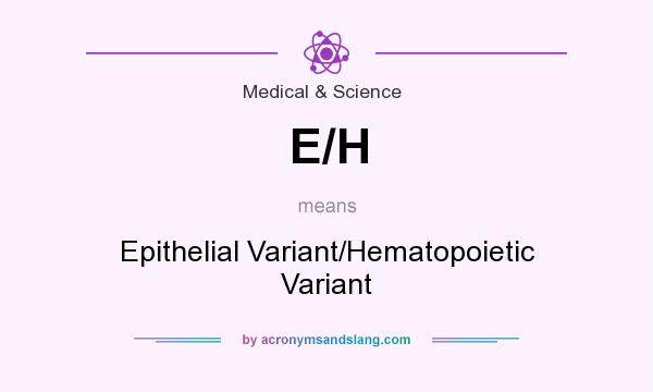 What does E/H mean? It stands for Epithelial Variant/Hematopoietic Variant