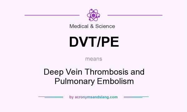 What does DVT/PE mean? It stands for Deep Vein Thrombosis and Pulmonary Embolism
