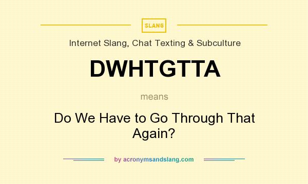 What does DWHTGTTA mean? It stands for Do We Have to Go Through That Again?