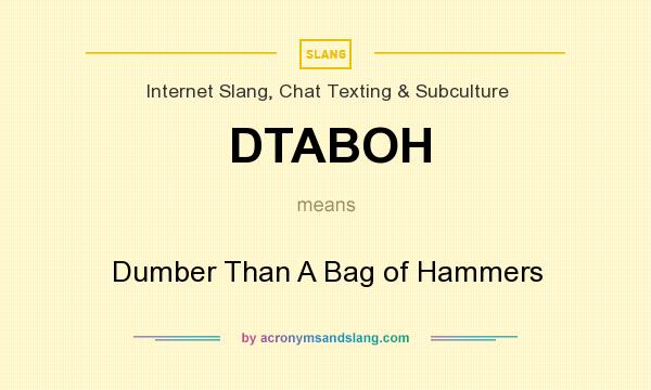 What does DTABOH mean? It stands for Dumber Than A Bag of Hammers