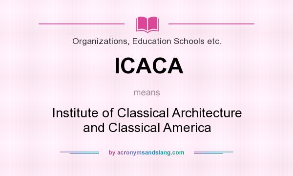 What does ICACA mean? It stands for Institute of Classical Architecture and Classical America