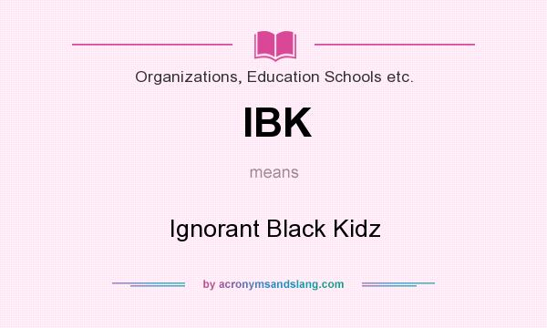 What does IBK mean? It stands for Ignorant Black Kidz