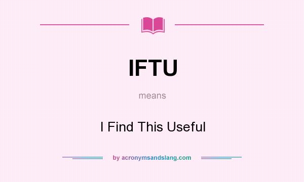 What does IFTU mean? It stands for I Find This Useful