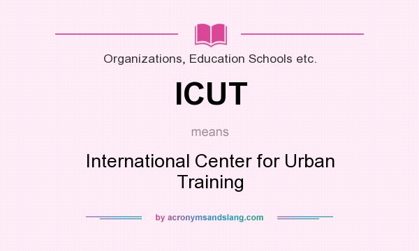 What does ICUT mean? It stands for International Center for Urban Training