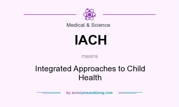 What does IACH mean? It stands for Integrated Approaches to Child Health