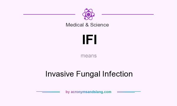 What does IFI mean? It stands for Invasive Fungal Infection