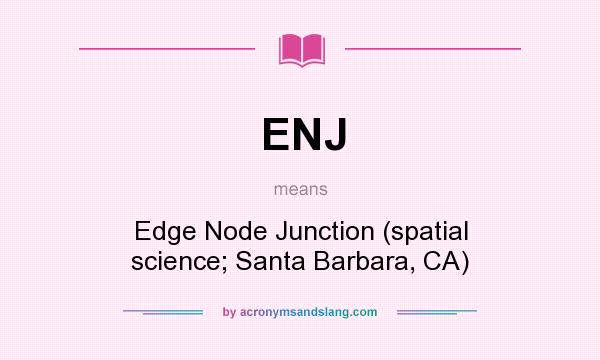 What does ENJ mean? It stands for Edge Node Junction (spatial science; Santa Barbara, CA)