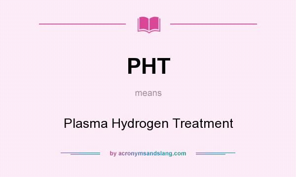 What does PHT mean? It stands for Plasma Hydrogen Treatment