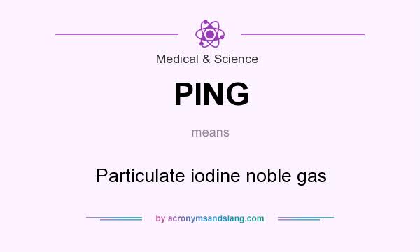 What does PING mean? It stands for Particulate iodine noble gas