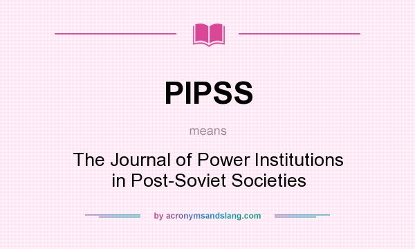 What does PIPSS mean? It stands for The Journal of Power Institutions in Post-Soviet Societies