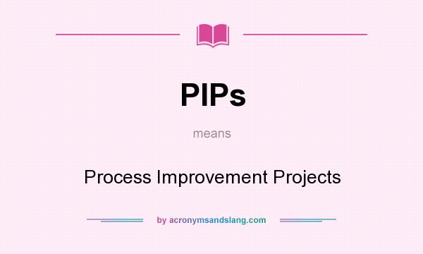 What does PIPs mean? It stands for Process Improvement Projects