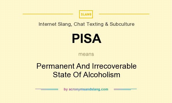What does PISA mean? It stands for Permanent And Irrecoverable State Of Alcoholism