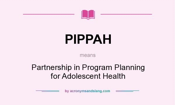 What does PIPPAH mean? It stands for Partnership in Program Planning for Adolescent Health