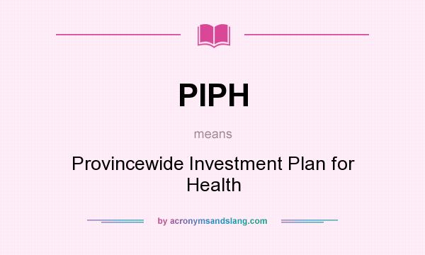 What does PIPH mean? It stands for Provincewide Investment Plan for Health