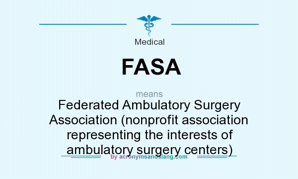 What does FASA mean? It stands for Federated Ambulatory Surgery Association (nonprofit association representing the interests of ambulatory surgery centers)
