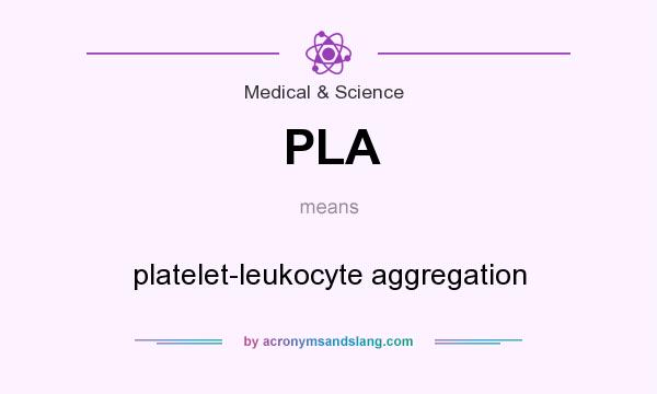 What does PLA mean? It stands for platelet-leukocyte aggregation