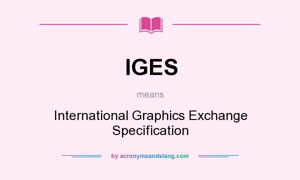 What does IGES mean? It stands for International Graphics Exchange Specification
