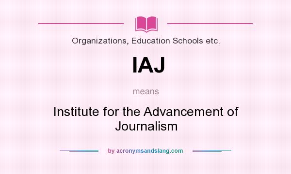 What does IAJ mean? It stands for Institute for the Advancement of Journalism