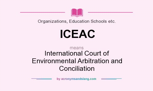 What does ICEAC mean? It stands for International Court of Environmental Arbitration and Conciliation