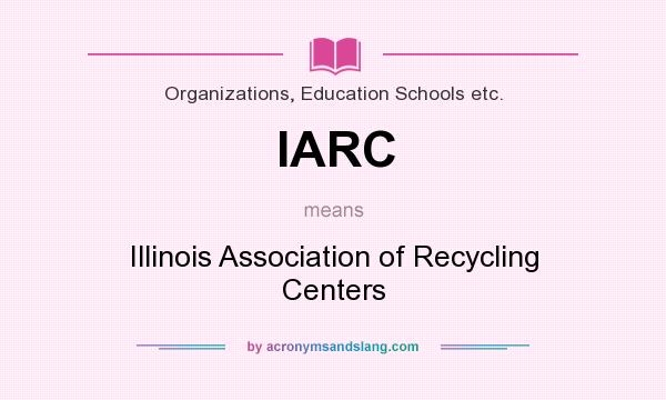 What does IARC mean? It stands for Illinois Association of Recycling Centers