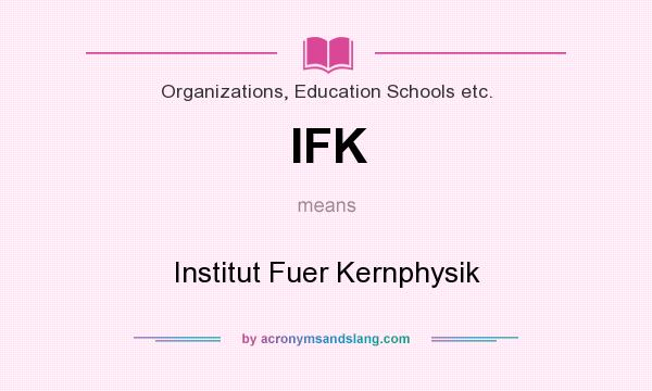 What does IFK mean? It stands for Institut Fuer Kernphysik