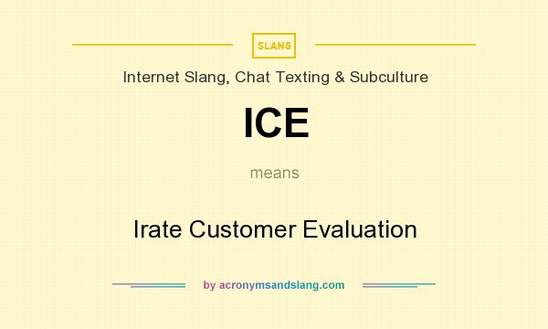 What does ICE mean? It stands for Irate Customer Evaluation