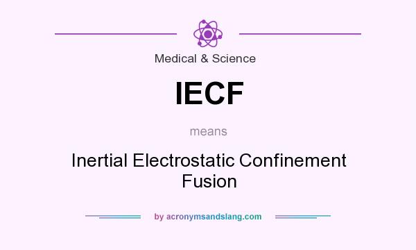What does IECF mean? It stands for Inertial Electrostatic Confinement Fusion