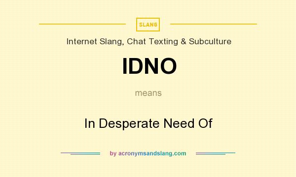 What does IDNO mean? It stands for In Desperate Need Of