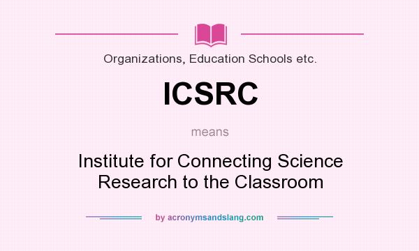 What does ICSRC mean? It stands for Institute for Connecting Science Research to the Classroom