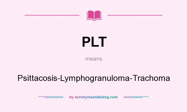 What does PLT mean? It stands for Psittacosis-Lymphogranuloma-Trachoma