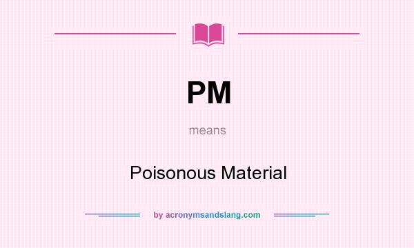 What does PM mean? It stands for Poisonous Material