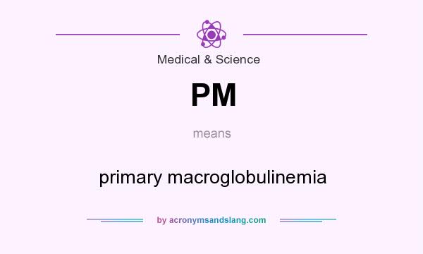 What does PM mean? It stands for primary macroglobulinemia