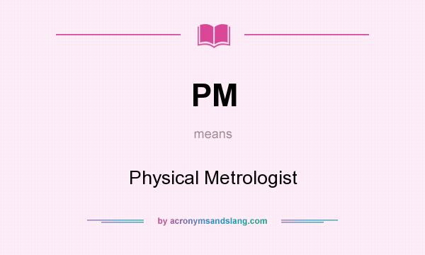 What does PM mean? It stands for Physical Metrologist