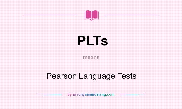What does PLTs mean? It stands for Pearson Language Tests