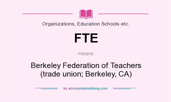 What does FTE mean? It stands for Berkeley Federation of Teachers (trade union; Berkeley, CA)
