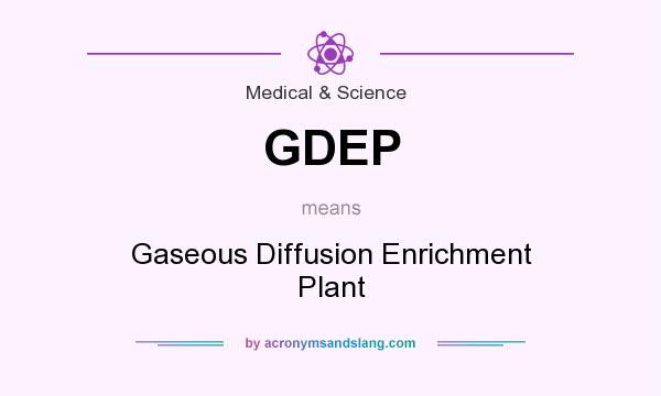 What does GDEP mean? It stands for Gaseous Diffusion Enrichment Plant
