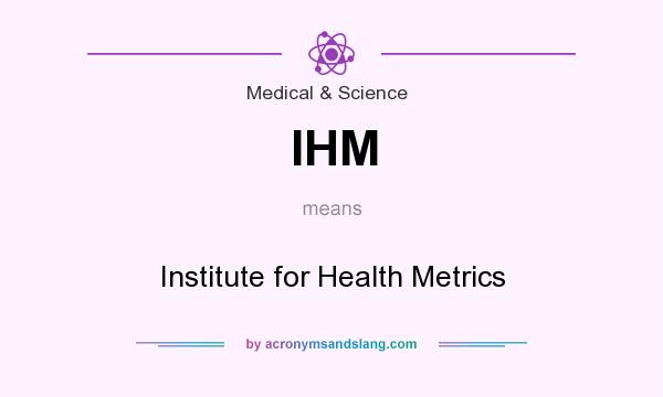 What does IHM mean? It stands for Institute for Health Metrics