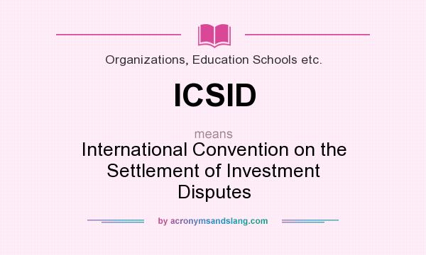 What does ICSID mean? It stands for International Convention on the Settlement of Investment Disputes