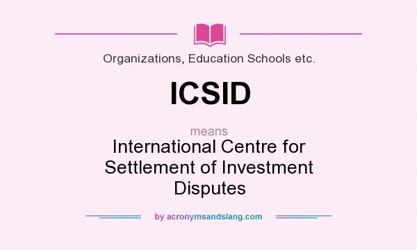 What does ICSID mean? It stands for International Centre for Settlement of Investment Disputes