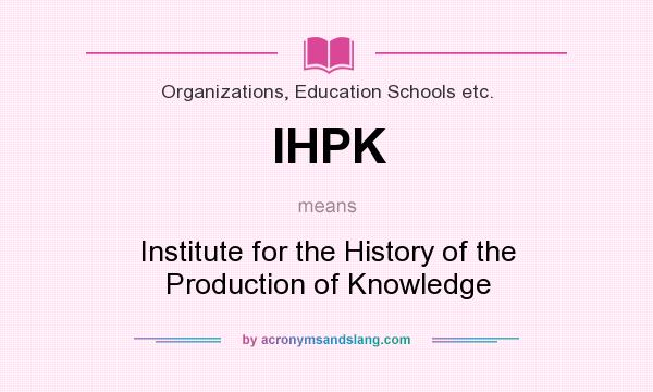 What does IHPK mean? It stands for Institute for the History of the Production of Knowledge