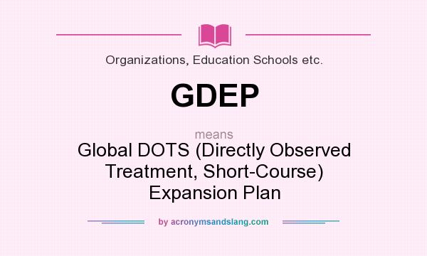 What does GDEP mean? It stands for Global DOTS (Directly Observed Treatment, Short-Course) Expansion Plan