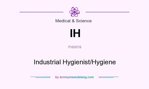 What does IH mean? It stands for Industrial Hygienist/Hygiene