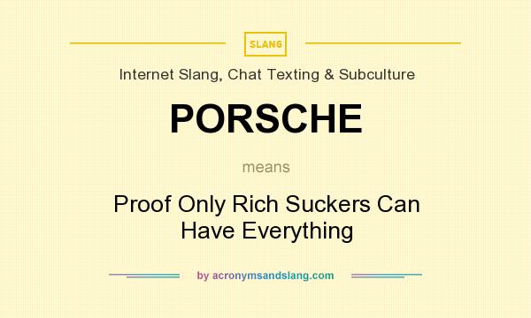 What does PORSCHE mean? It stands for Proof Only Rich Suckers Can Have Everything