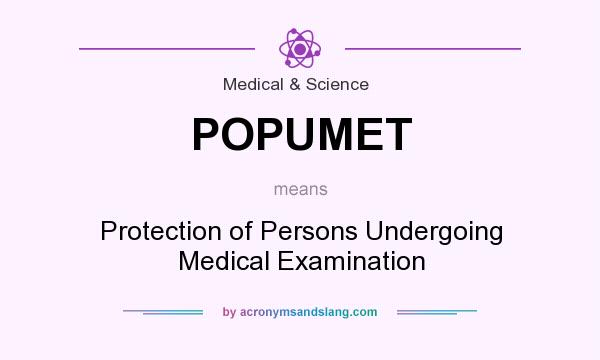 What does POPUMET mean? It stands for Protection of Persons Undergoing Medical Examination