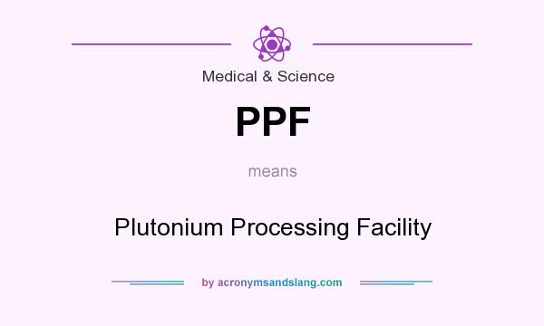 What does PPF mean? It stands for Plutonium Processing Facility