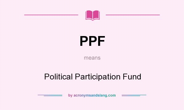 What does PPF mean? It stands for Political Participation Fund