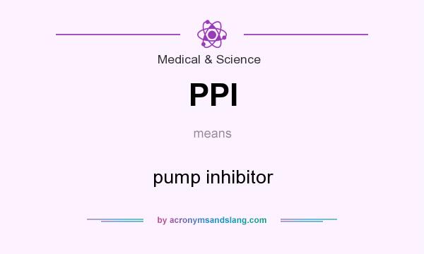What does PPI mean? It stands for pump inhibitor