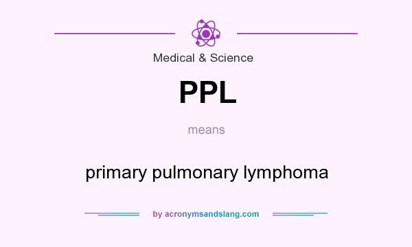 What does PPL mean? It stands for primary pulmonary lymphoma