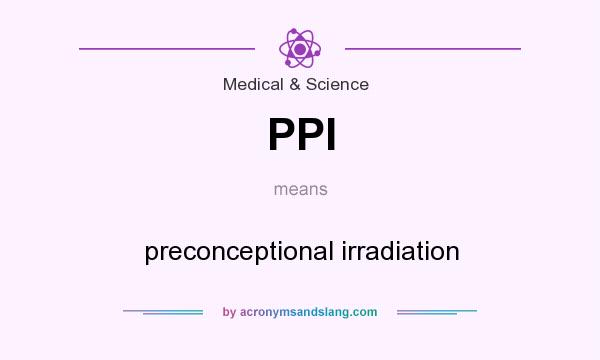 What does PPI mean? It stands for preconceptional irradiation